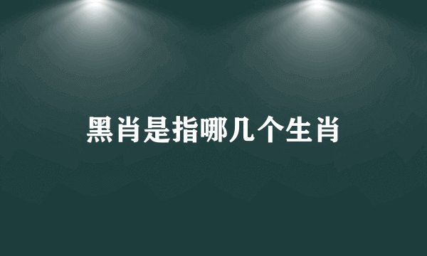 黑肖是指哪几个生肖
