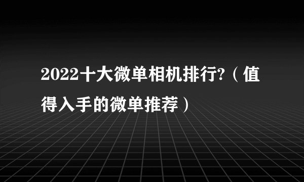 2022十大微单相机排行?（值得入手的微单推荐）