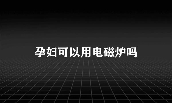 孕妇可以用电磁炉吗