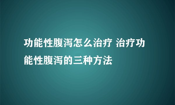 功能性腹泻怎么治疗 治疗功能性腹泻的三种方法