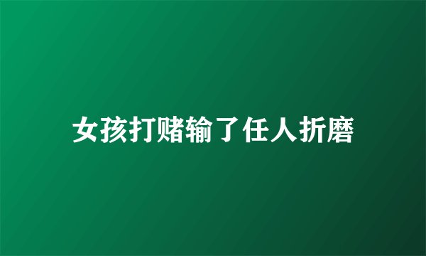 女孩打赌输了任人折磨