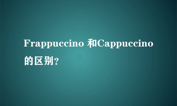 Frappuccino 和Cappuccino 的区别？