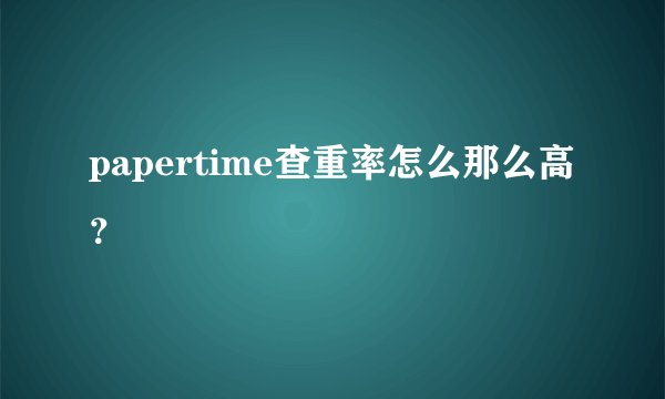 papertime查重率怎么那么高？