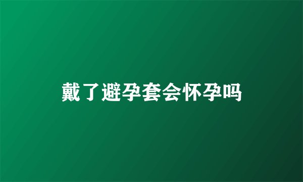 戴了避孕套会怀孕吗