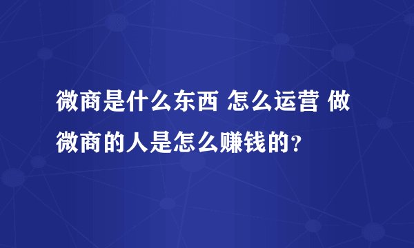 微商是什么东西 怎么运营 做微商的人是怎么赚钱的？