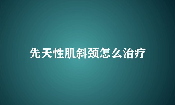 先天性肌斜颈怎么治疗