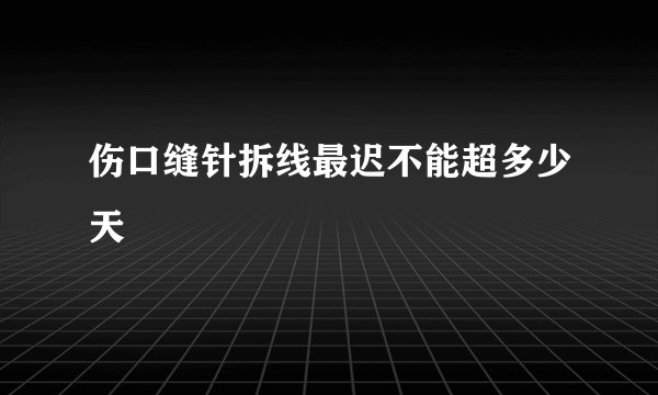 伤口缝针拆线最迟不能超多少天