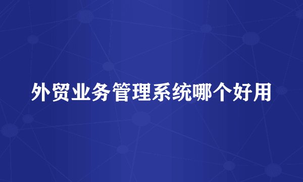 外贸业务管理系统哪个好用