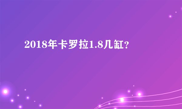 2018年卡罗拉1.8几缸？