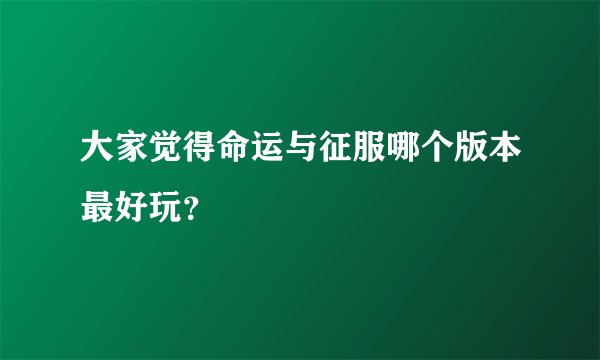 大家觉得命运与征服哪个版本最好玩？