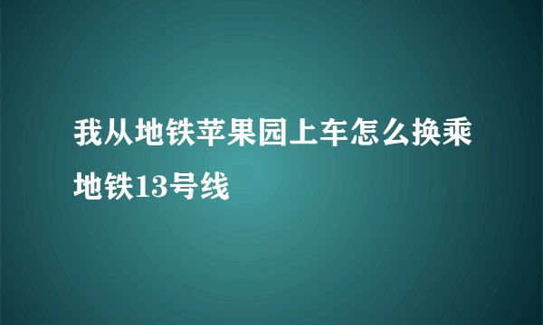 我从地铁苹果园上车怎么换乘地铁13号线