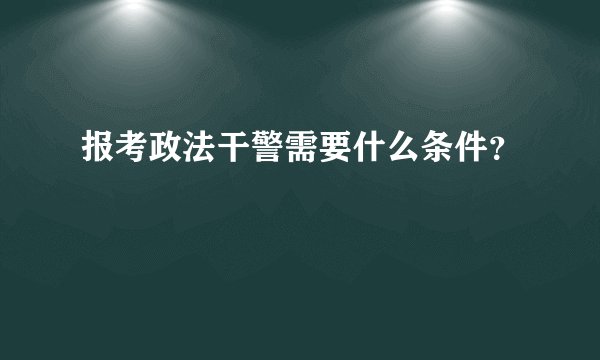 报考政法干警需要什么条件?