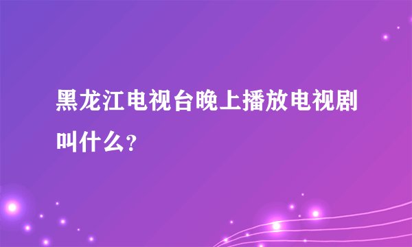 黑龙江电视台晚上播放电视剧叫什么？