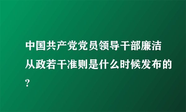 中国共产党党员领导干部廉洁从政若干准则是什么时候发布的?