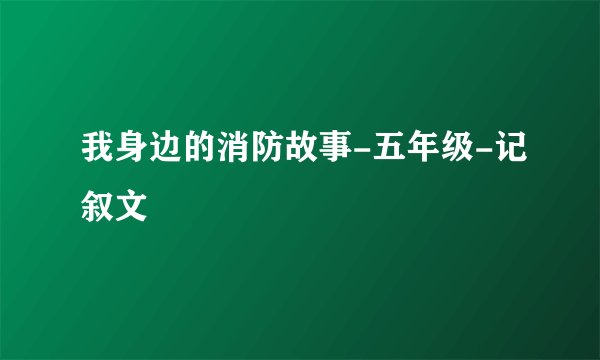 我身边的消防故事-五年级-记叙文