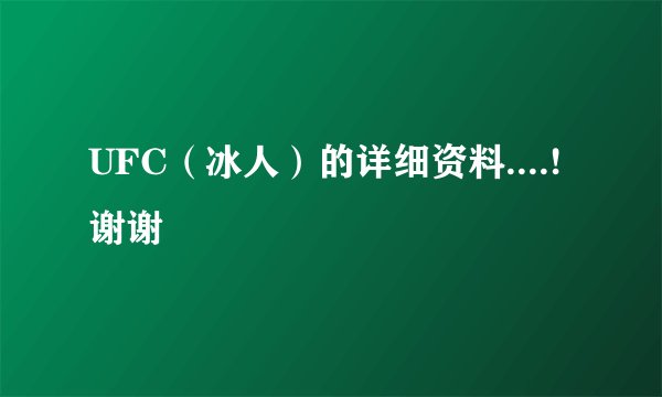UFC（冰人）的详细资料....! 谢谢