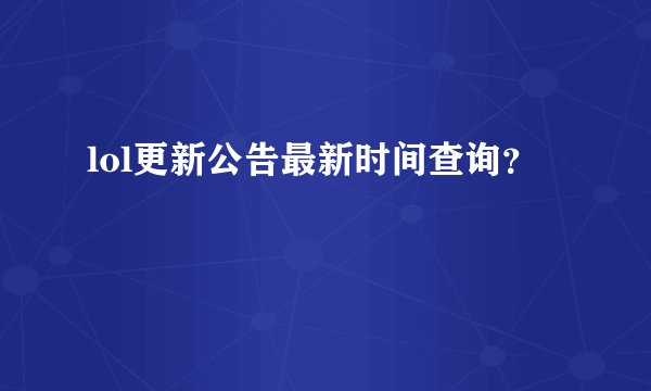 lol更新公告最新时间查询？