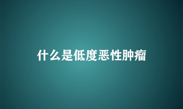 什么是低度恶性肿瘤
