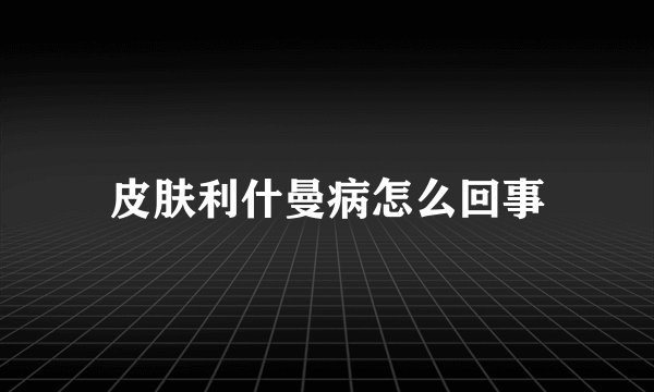 皮肤利什曼病怎么回事