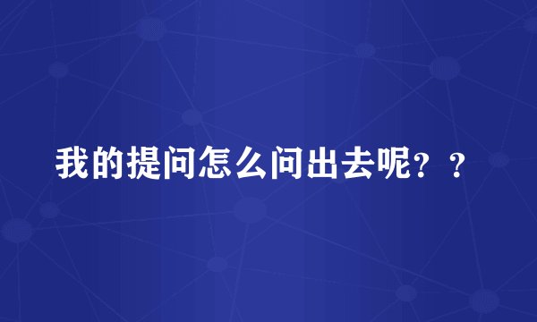 我的提问怎么问出去呢??