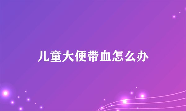 儿童大便带血怎么办