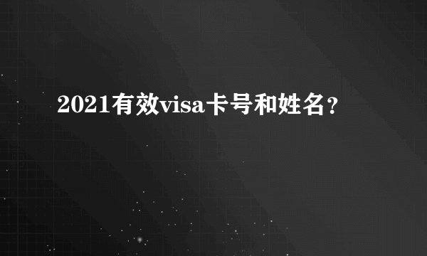 2021有效visa卡号和姓名？