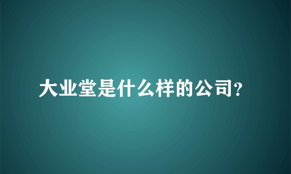 大业堂是什么样的公司？
