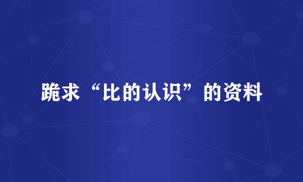 跪求“比的认识”的资料
