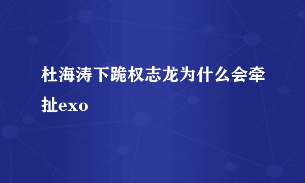杜海涛下跪权志龙为什么会牵扯exo