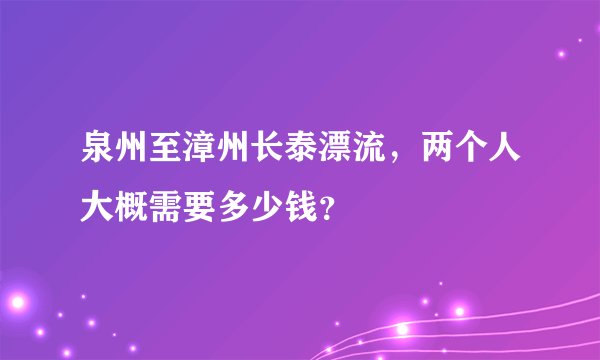 泉州至漳州长泰漂流，两个人大概需要多少钱？