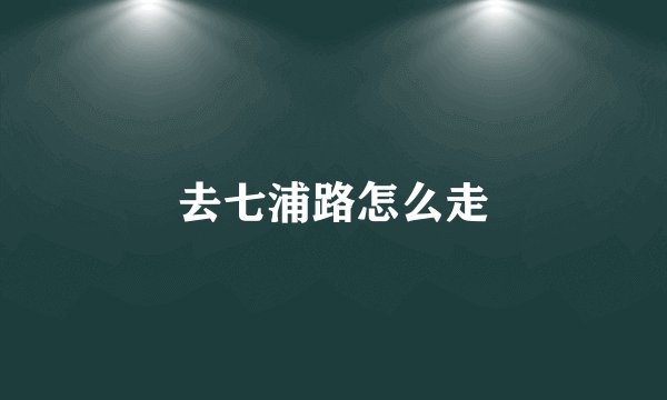 去七浦路怎么走