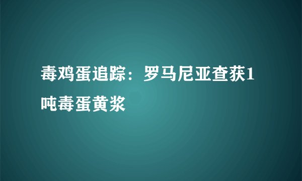 毒鸡蛋追踪：罗马尼亚查获1吨毒蛋黄浆