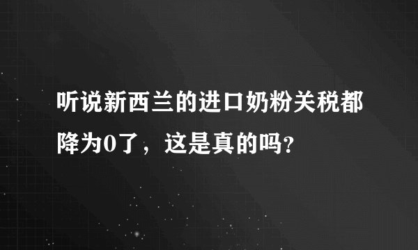 听说新西兰的进口奶粉关税都降为0了，这是真的吗？