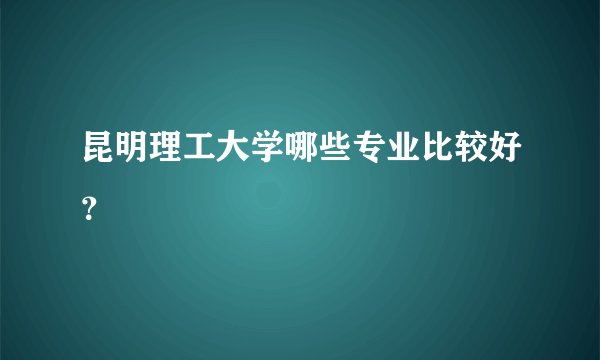 昆明理工大学哪些专业比较好？