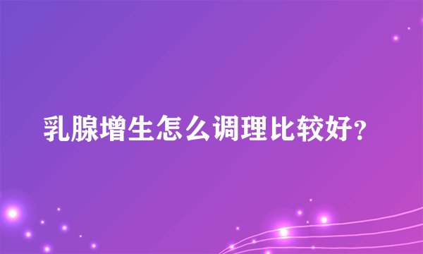 乳腺增生怎么调理比较好？
