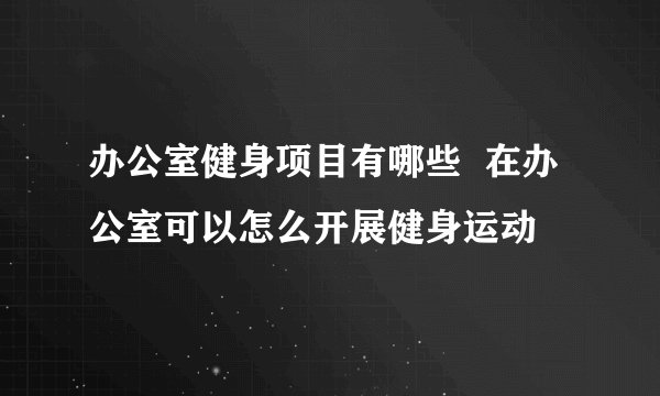 办公室健身项目有哪些  在办公室可以怎么开展健身运动