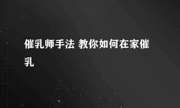 催乳师手法 教你如何在家催乳