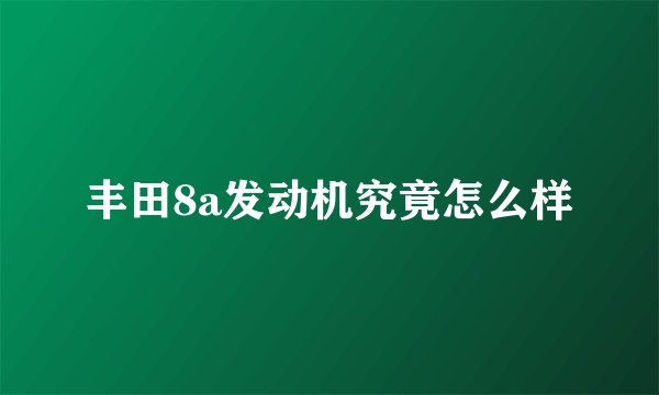 丰田8a发动机究竟怎么样