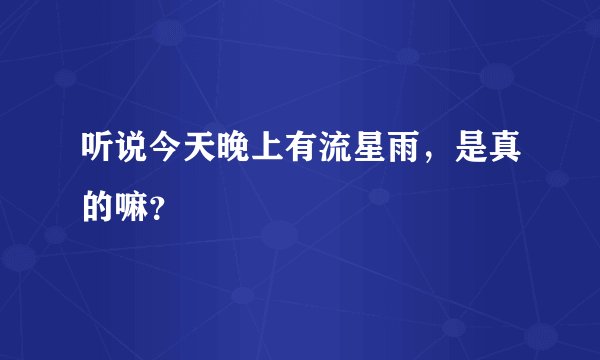 听说今天晚上有流星雨,是真的嘛?
