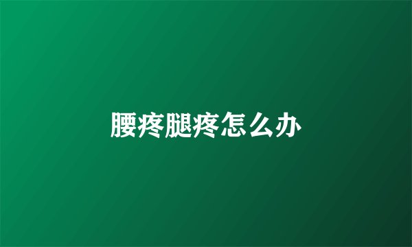腰疼腿疼怎么办