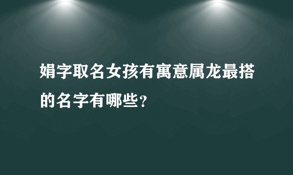 娟字取名女孩有寓意属龙最搭的名字有哪些？