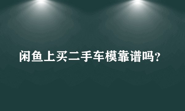 闲鱼上买二手车模靠谱吗？