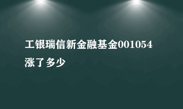工银瑞信新金融基金001054涨了多少