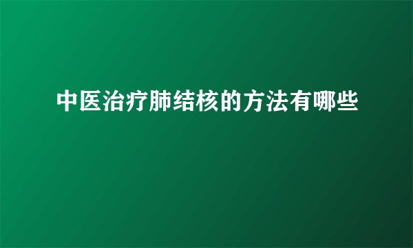 中医治疗肺结核的方法有哪些
