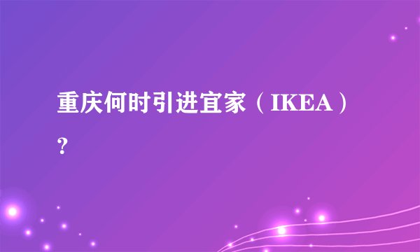 重庆何时引进宜家（IKEA）？