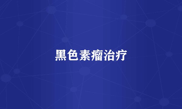 黑色素瘤治疗