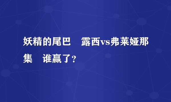 妖精的尾巴　露西vs弗莱娅那集　谁赢了？