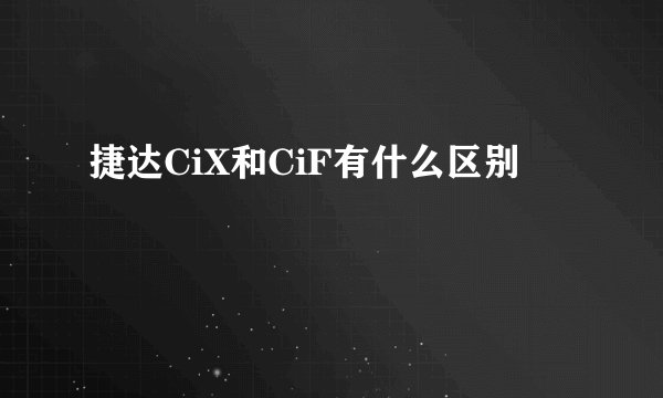 捷达CiX和CiF有什么区别