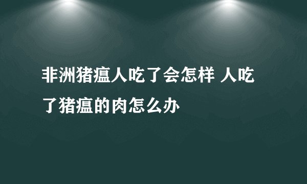 非洲猪瘟人吃了会怎样 人吃了猪瘟的肉怎么办