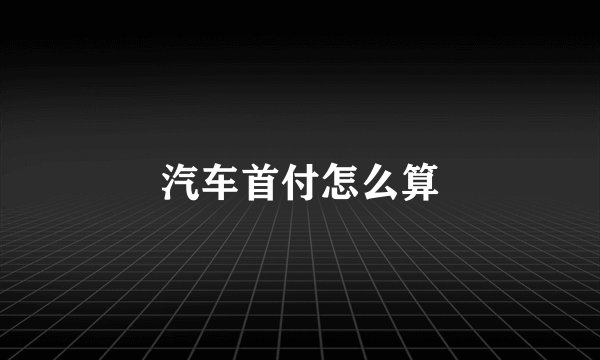 汽车首付怎么算
